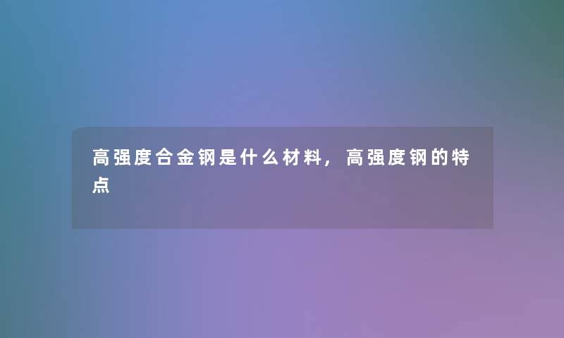 高强度合金钢是什么材料,高强度钢的特点