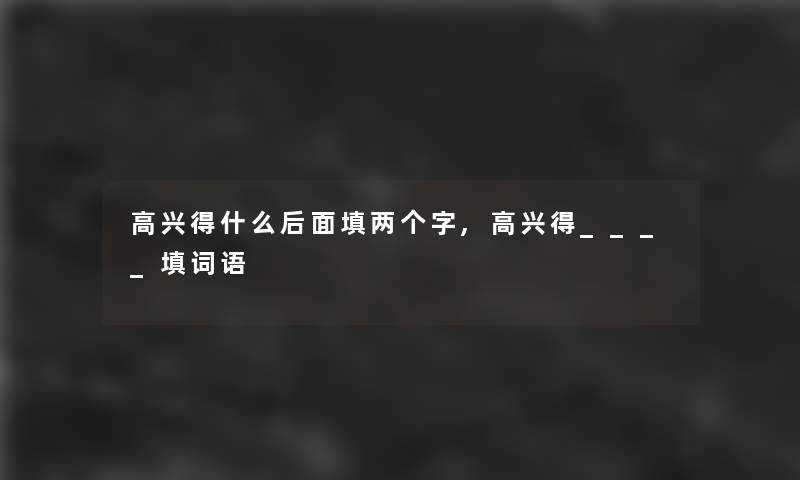 高兴得什么后面填两个字,高兴得____填词语