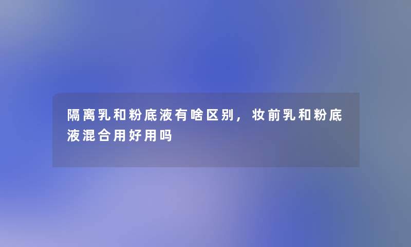 隔离乳和粉底液有啥区别,妆前乳和粉底液混合用好用吗