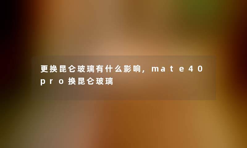 更换昆仑玻璃有什么影响,mate40pro换昆仑玻璃