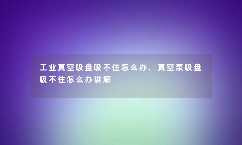 工业真空吸盘吸不住怎么办,真空泵吸盘吸不住怎么办讲解