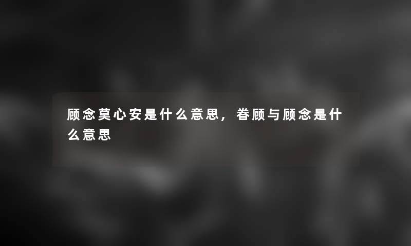 顾念莫心安是什么意思,眷顾与顾念是什么意思