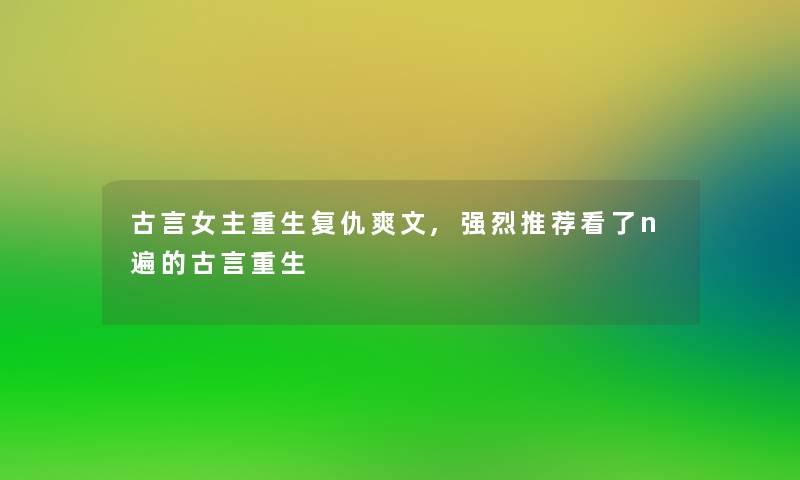 古言女主重生复仇爽文,强烈推荐看了n遍的古言重生