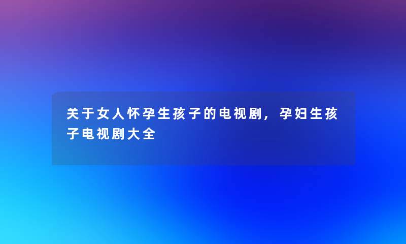 关于女人怀孕生孩子的电视剧,孕妇生孩子电视剧大全