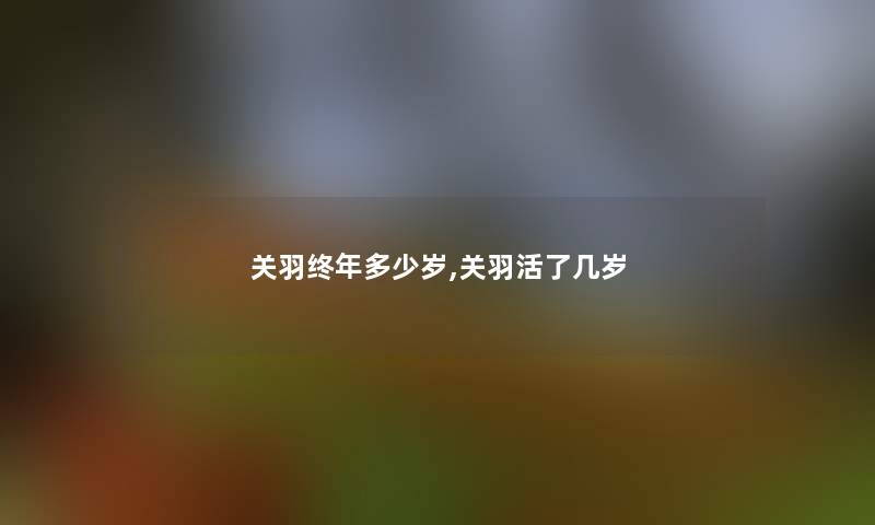 关羽终年多少岁,关羽活了几岁