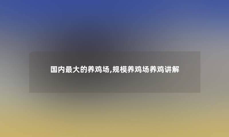 国内大的养鸡场,规模养鸡场养鸡讲解