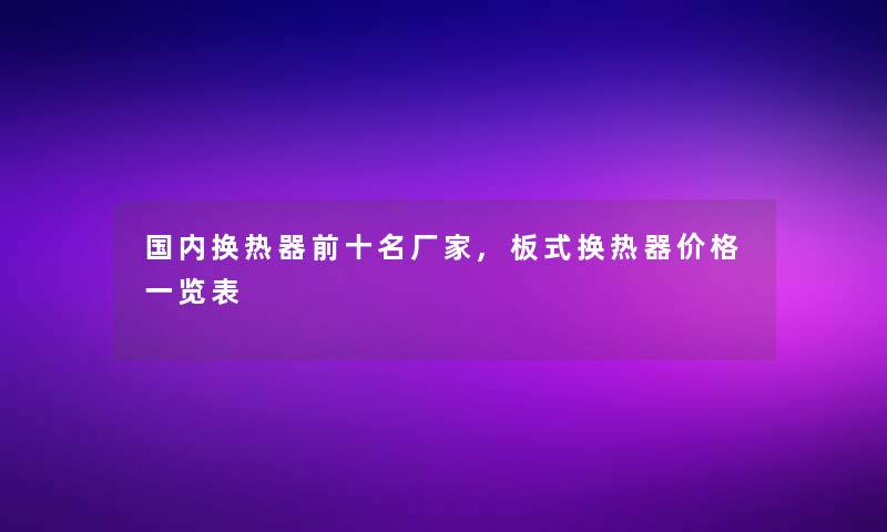 国内换热器前十名厂家,板式换热器价格一览表