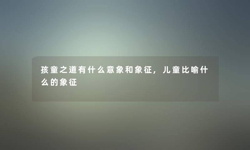 孩童之道有什么意象和象征,儿童比喻什么的象征