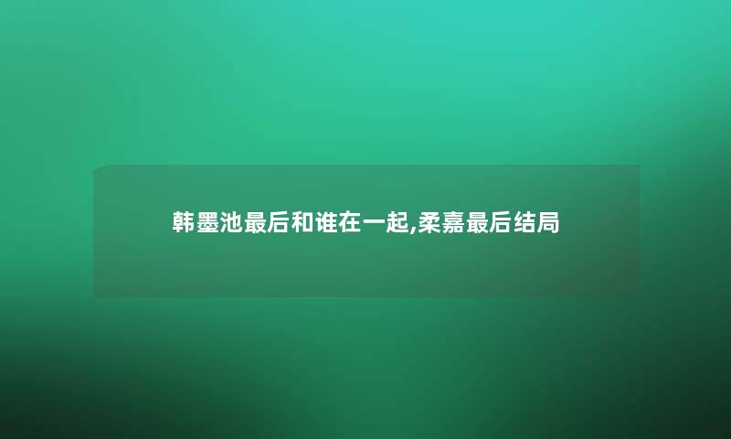 韩墨池后和谁在一起,柔嘉后结局