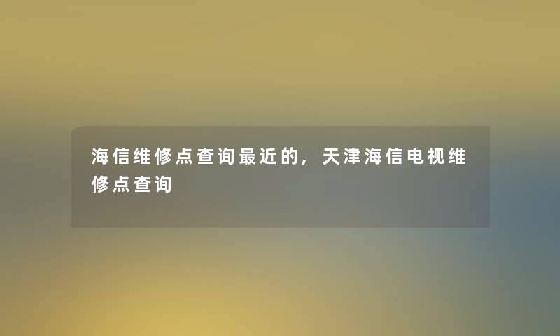 海信维修点查阅近的,天津海信电视维修点查阅