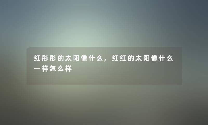 红彤彤的太阳像什么,红红的太阳像什么一样怎么样