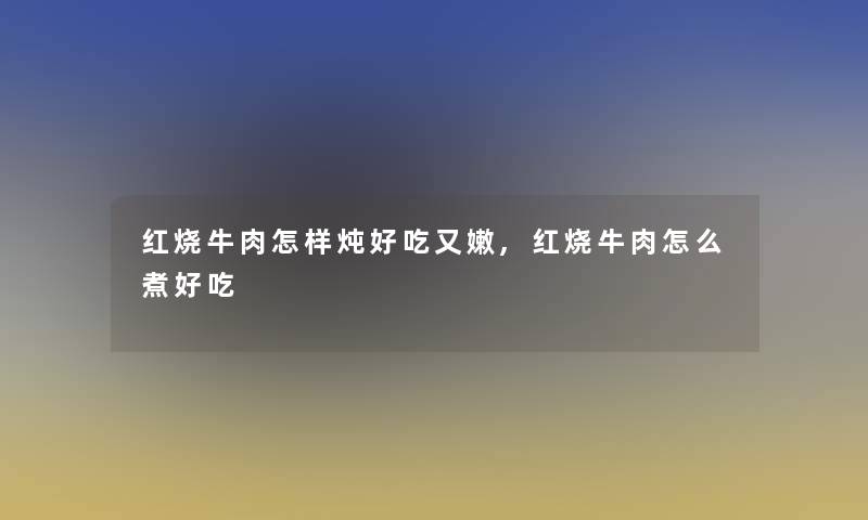 红烧牛肉怎样炖好吃又嫩,红烧牛肉怎么煮好吃