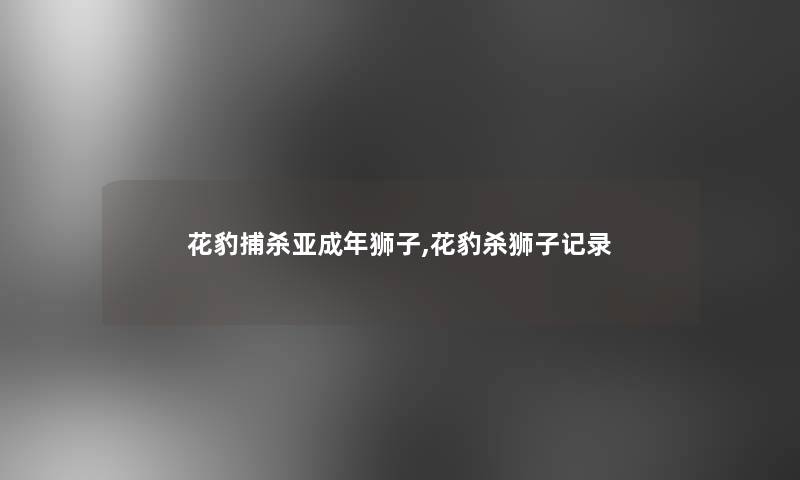 花豹捕杀亚成年狮子,花豹杀狮子记录