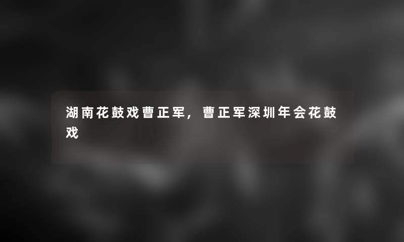 湖南花鼓戏曹正军,曹正军深圳年会花鼓戏