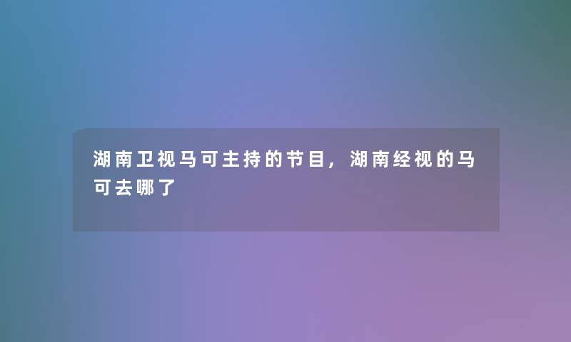 湖南卫视马可主持的节目,湖南经视的马可去哪了