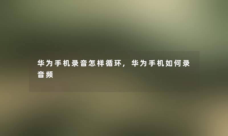 华为手机录音怎样循环,华为手机如何录音频