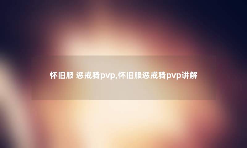 怀旧服 惩戒骑pvp,怀旧服惩戒骑pvp讲解