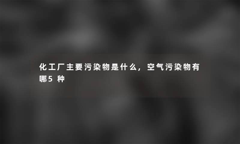 化工厂主要污染物是什么,空气污染物有哪5种