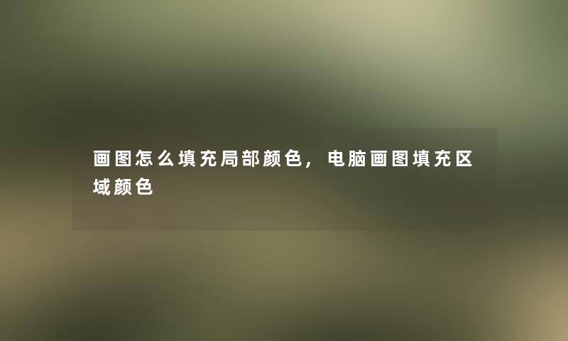 画图怎么填充局部颜色,电脑画图填充区域颜色