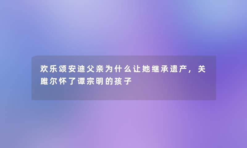 欢乐颂安迪父亲为什么让她继承遗产,关雎尔怀了谭宗明的孩子