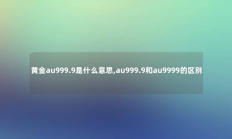 黄金au999.9是什么意思,au999.9和au9999的区别