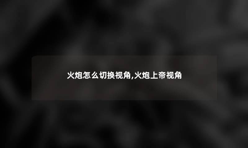 火炮怎么切换视角,火炮上帝视角