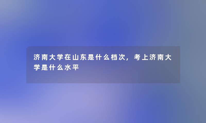 济南大学在山东是什么档次,考上济南大学是什么水平