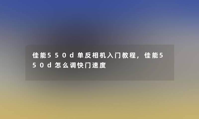 佳能550d单反相机入门教程,佳能550d怎么调快门速度