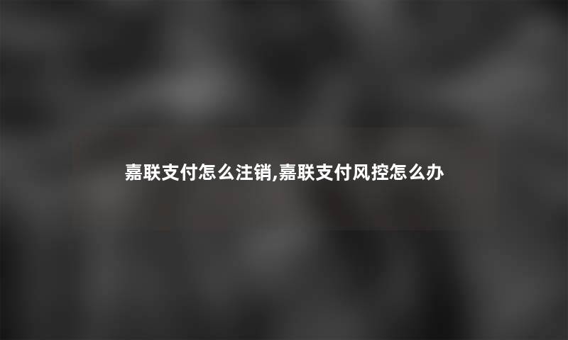 嘉联支付怎么注销,嘉联支付风控怎么办