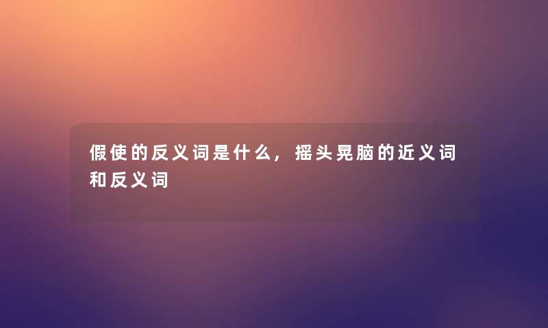 假使的反义词是什么,摇头晃脑的近义词和反义词