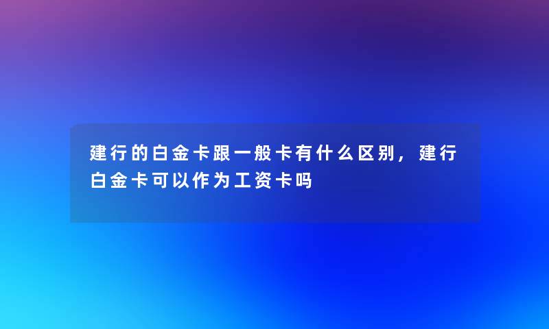 建行的白金卡跟一般卡有什么区别,建行白金卡可以作为工资卡吗