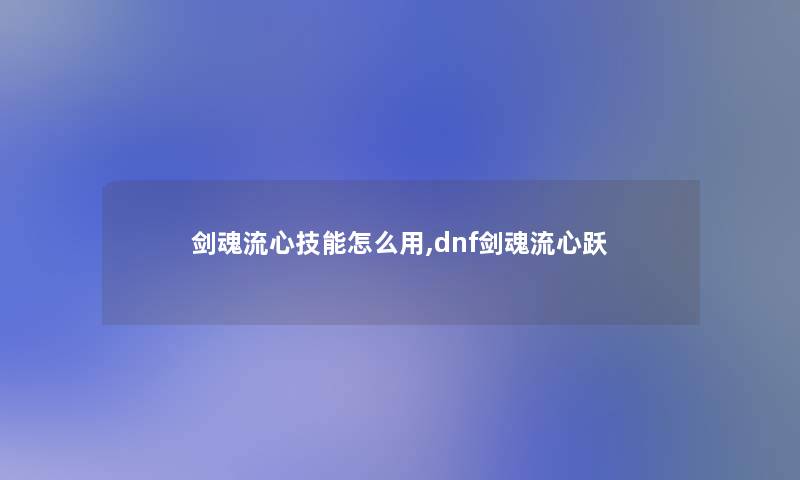 剑魂流心技能怎么用,dnf剑魂流心跃