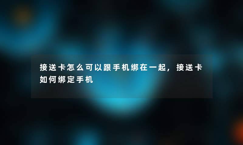 接送卡怎么可以跟手机绑在一起,接送卡如何绑定手机