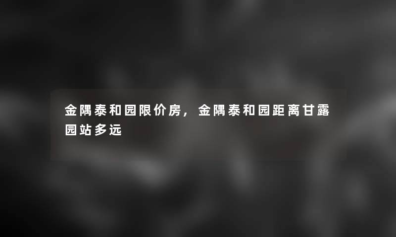 金隅泰和园限价房,金隅泰和园距离甘露园站多远