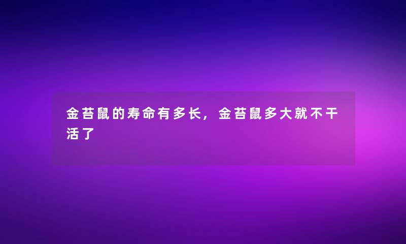 金苔鼠的寿命有多长,金苔鼠多大就不干活了