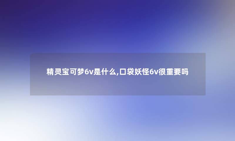 精灵宝可梦6v是什么,口袋妖怪6v很重要吗