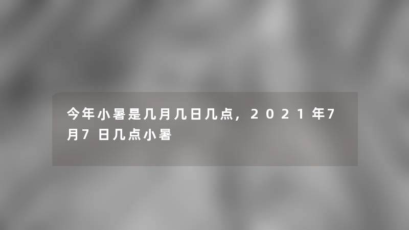 今年小暑是几月几日几点,2021年7月7日几点小暑