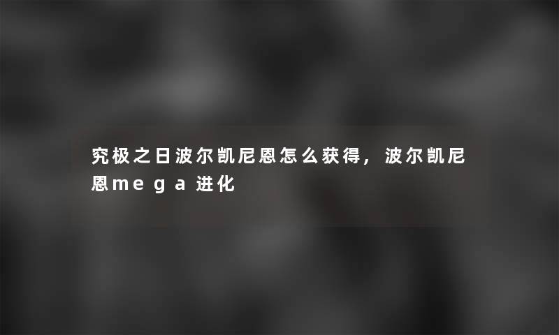 究极之日波尔凯尼恩怎么获得,波尔凯尼恩mega进化