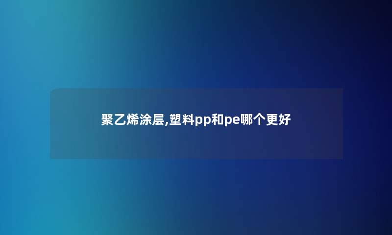 聚乙烯涂层,塑料pp和pe哪个更好