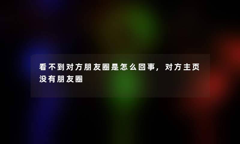 看不到对方朋友圈是怎么回事,对方主页没有朋友圈