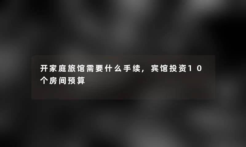 开家庭旅馆需要什么手续,宾馆投资10个房间预算