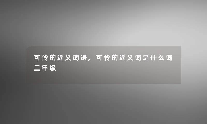 可怜的近义词语,可怜的近义词是什么词二年级