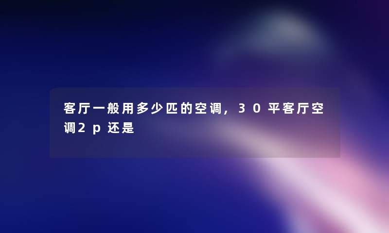 客厅一般用多少匹的空调,30平客厅空调2p还是