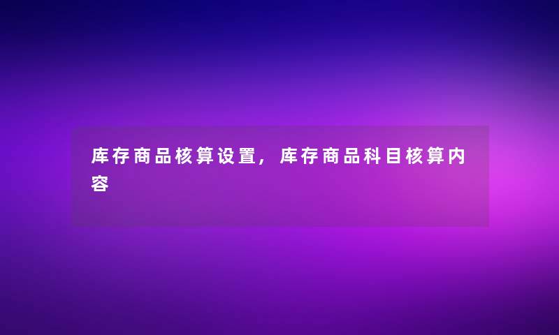 库存商品核算设置,库存商品科目核算内容