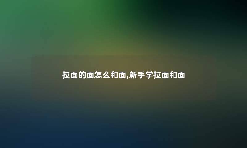 拉面的面怎么和面,新手学拉面和面