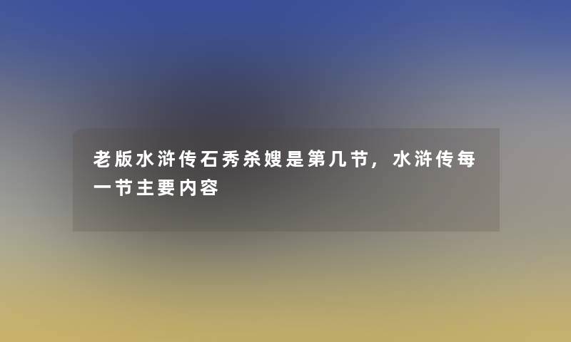 老版水浒传石秀杀嫂是第几节,水浒传每一节主要内容