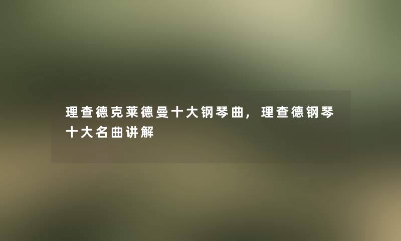 理查德克莱德曼一些钢琴曲,理查德钢琴一些名曲讲解