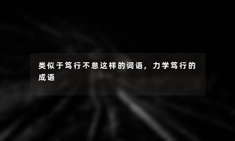 类似于笃行不怠这样的词语,力学笃行的成语