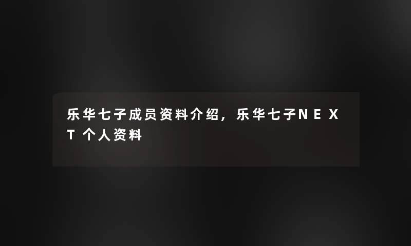 乐华七子成员资料介绍,乐华七子NEXT个人资料