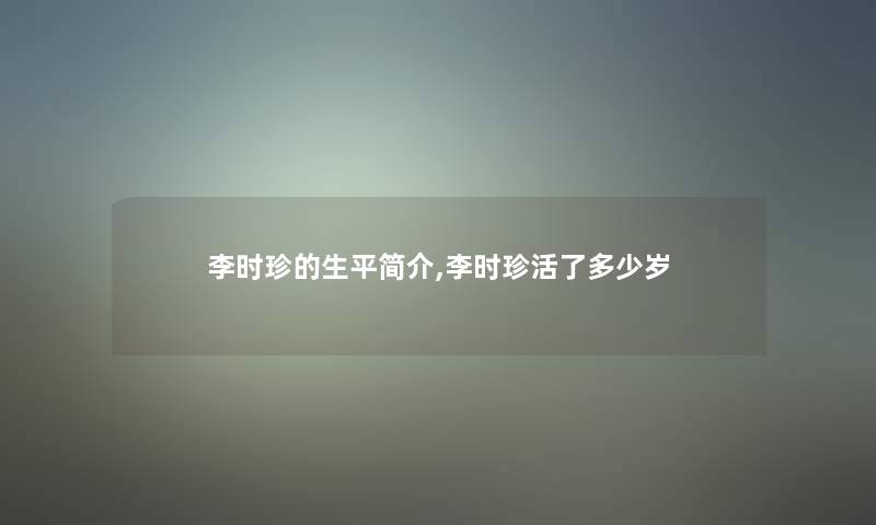 李时珍的生平简介,李时珍活了多少岁